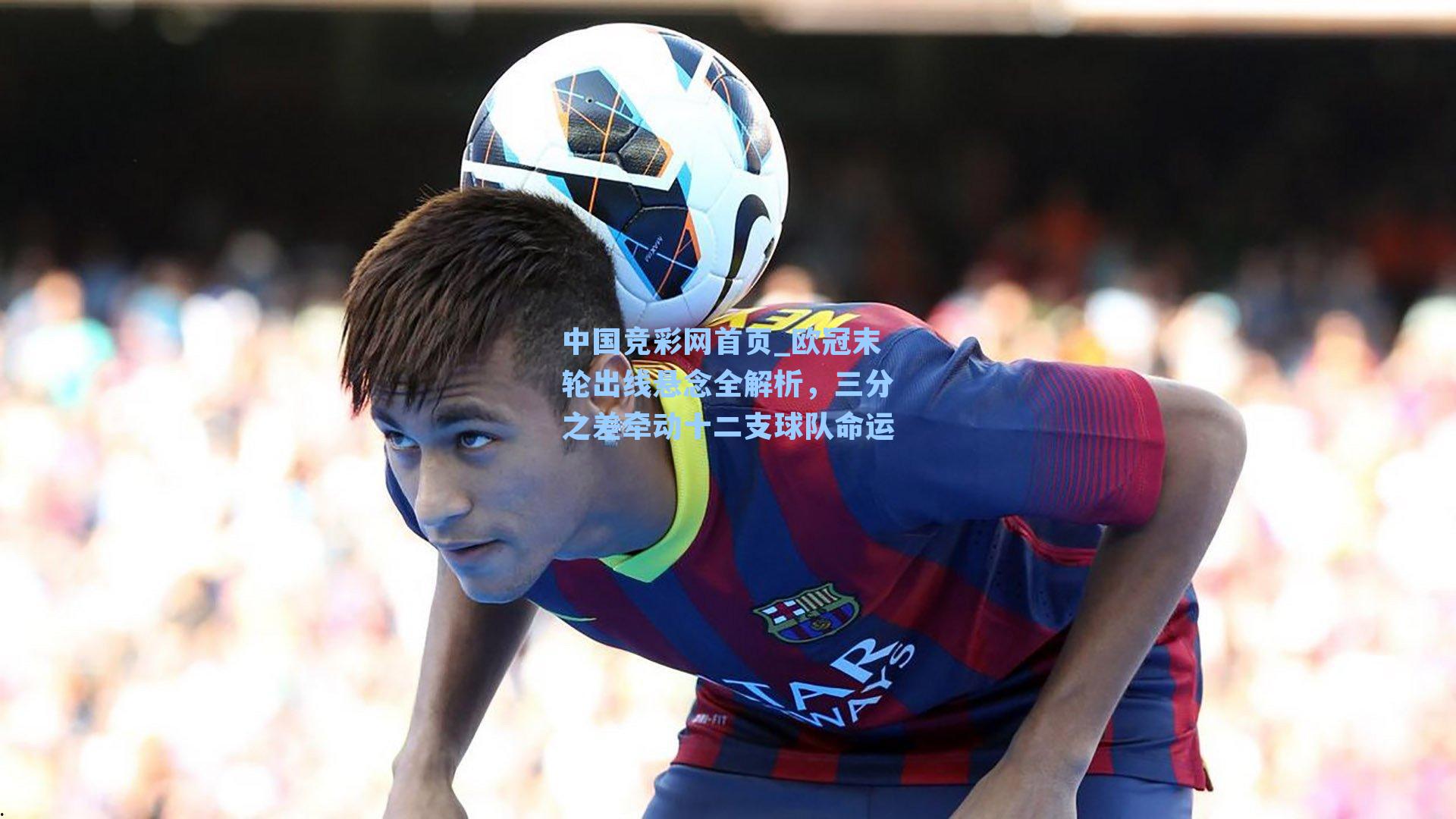 欧冠末轮出线悬念全解析，三分之差牵动十二支球队命运