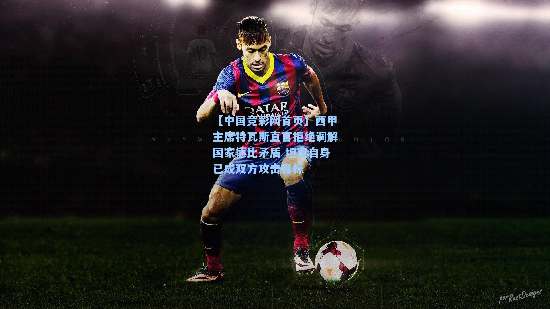 【中国竞彩网首页】西甲主席特瓦斯直言拒绝调解国家德比矛盾 坦言自身已成双方攻击目标