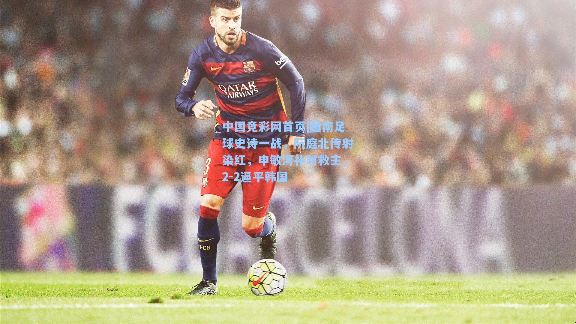 中国竞彩网首页|越南足球史诗一战，阮庭北传射染红，申敏河补时救主，2-2逼平韩国