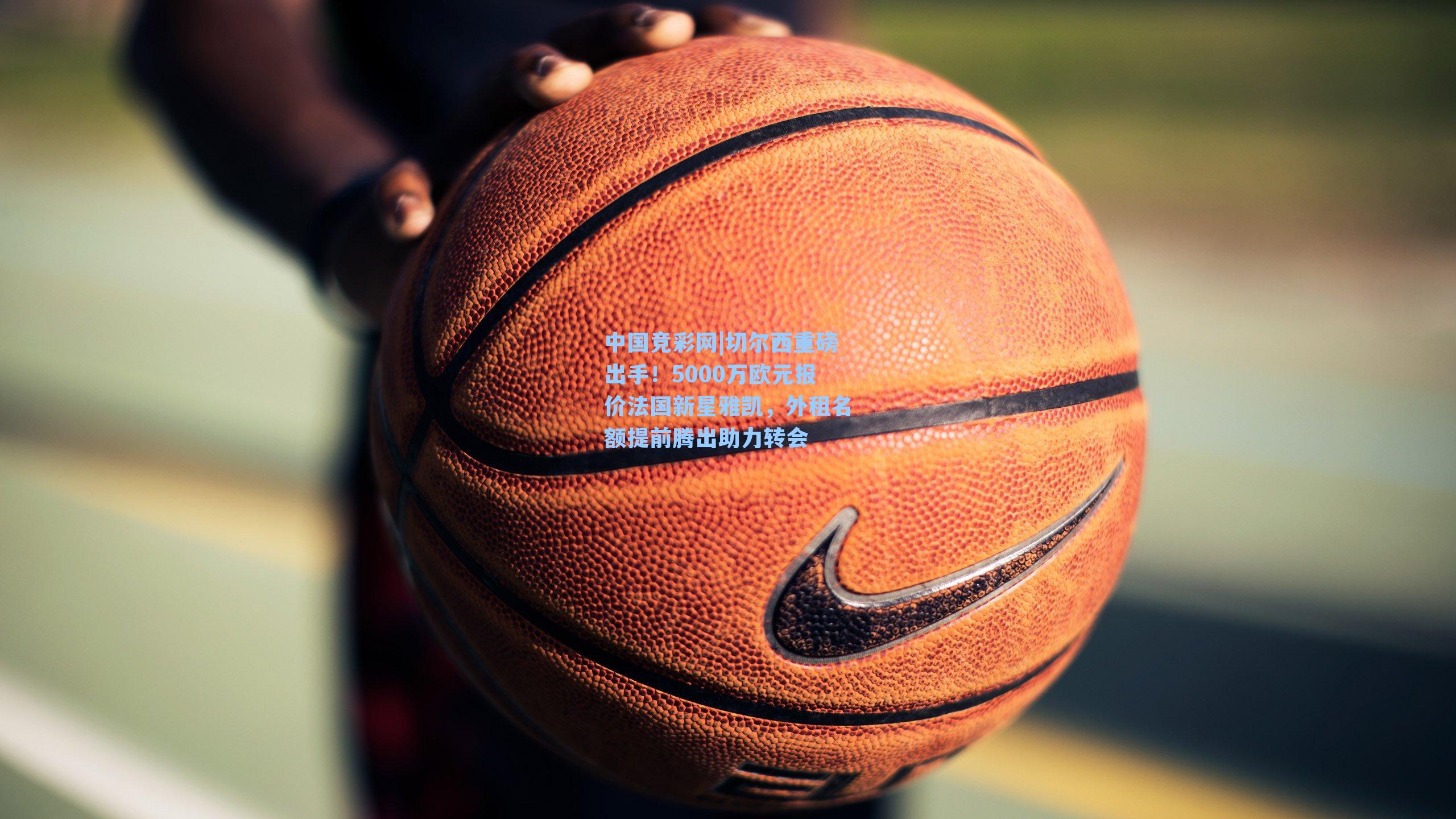 切尔西重磅出手！5000万欧元报价法国新星雅凯，外租名额提前腾出助力转会