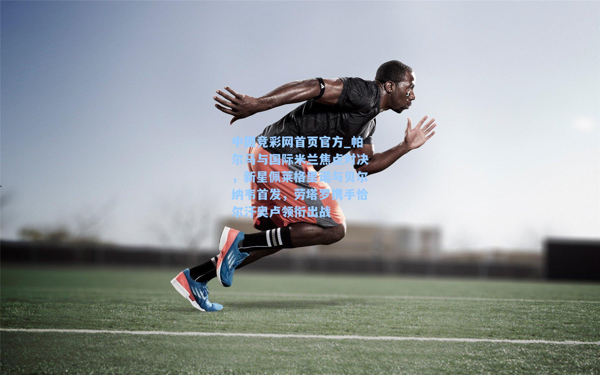 中国竞彩网首页官方_帕尔马与国际米兰焦点对决，新星佩莱格里诺与贝尔纳韦首发，劳塔罗携手恰尔汗奥卢领衔出战