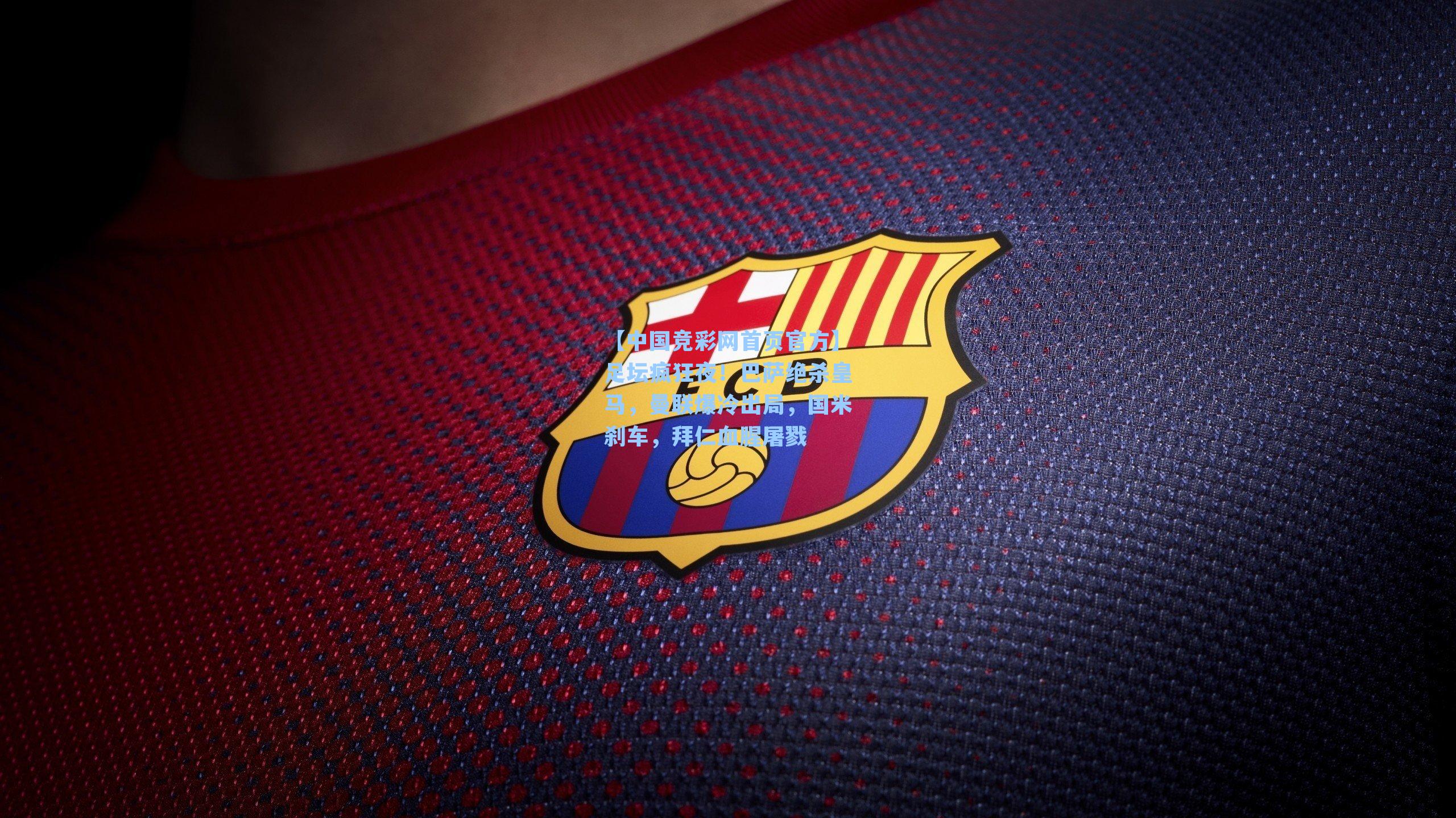 【中国竞彩网首页官方】足坛疯狂夜！巴萨绝杀皇马，曼联爆冷出局，国米刹车，拜仁血腥屠戮
