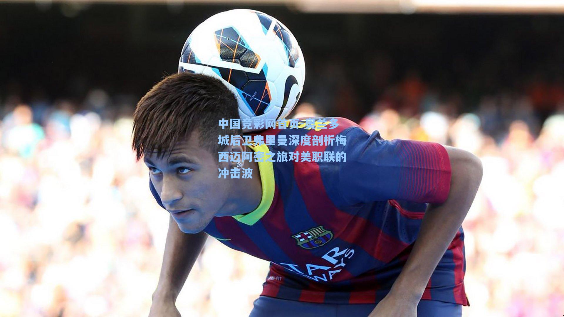 奥兰多城后卫弗里曼深度剖析梅西迈阿密之旅对美职联的冲击波