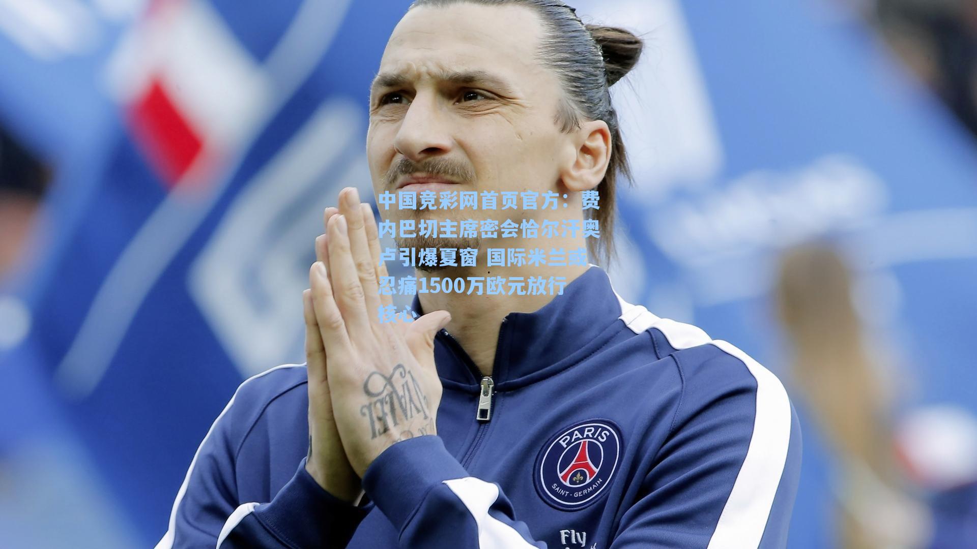 中国竞彩网首页官方：费内巴切主席密会恰尔汗奥卢引爆夏窗 国际米兰或忍痛1500万欧元放行核心