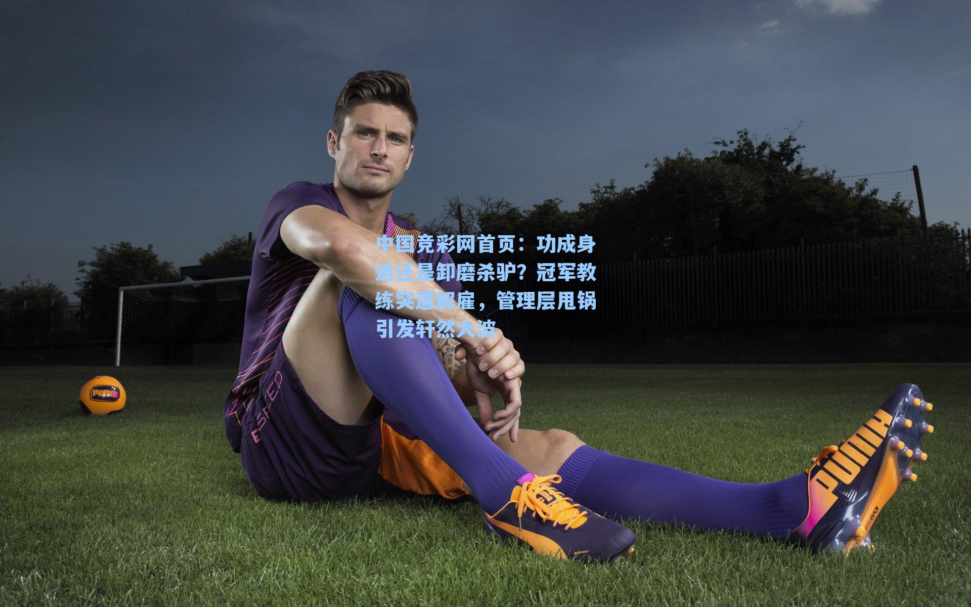 功成身退还是卸磨杀驴？冠军教练突遭解雇，管理层甩锅引发轩然大波