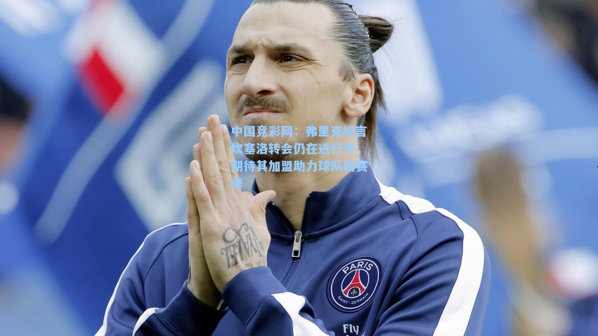 中国竞彩网：弗里克坦言坎塞洛转会仍在进行中，期待其加盟助力球队新赛季